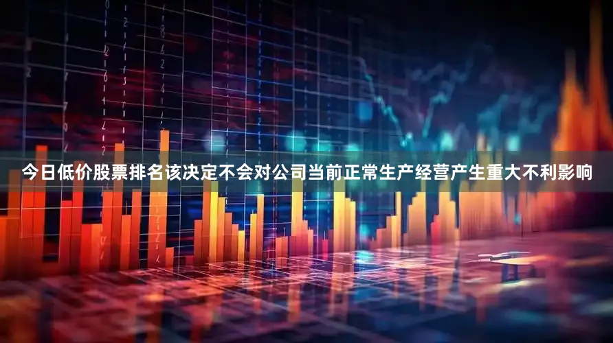今日低价股票排名该决定不会对公司当前正常生产经营产生重大不利影响