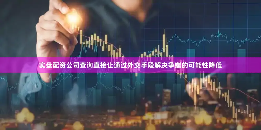 实盘配资公司查询直接让通过外交手段解决争端的可能性降低
