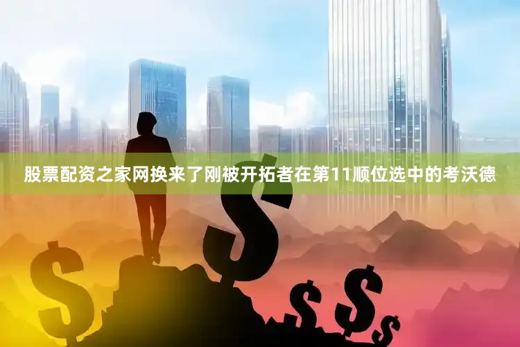 股票配资之家网换来了刚被开拓者在第11顺位选中的考沃德
