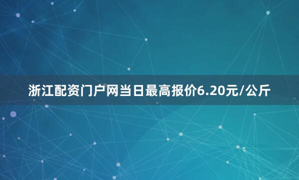 浙江配资门户网当日最高报价6.20元/公斤