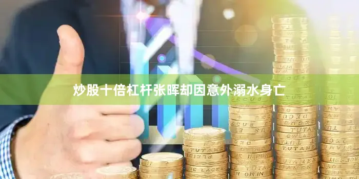 炒股十倍杠杆张晖却因意外溺水身亡