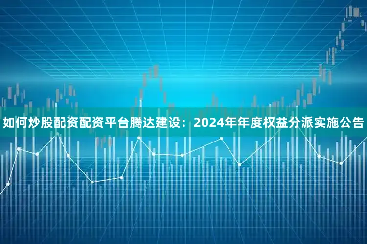 如何炒股配资配资平台腾达建设：2024年年度权益分派实施公告