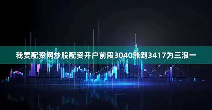 我要配资网炒股配资开户前段3040涨到3417为三浪一