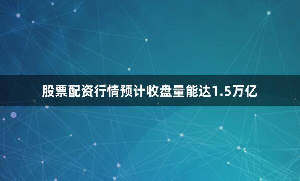 股票配资行情预计收盘量能达1.5万亿