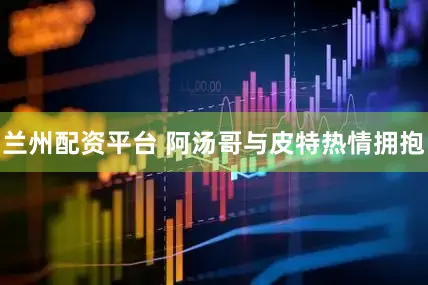 兰州配资平台 阿汤哥与皮特热情拥抱