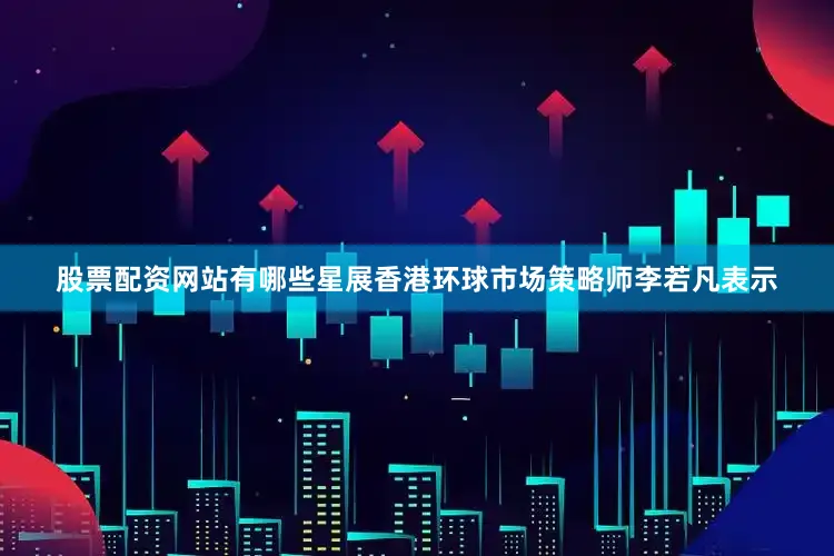 股票配资网站有哪些星展香港环球市场策略师李若凡表示