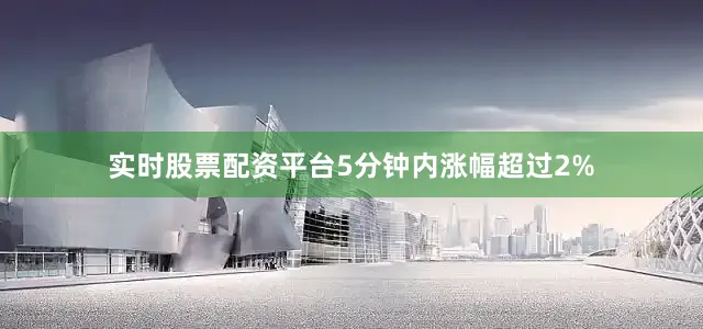 实时股票配资平台5分钟内涨幅超过2%
